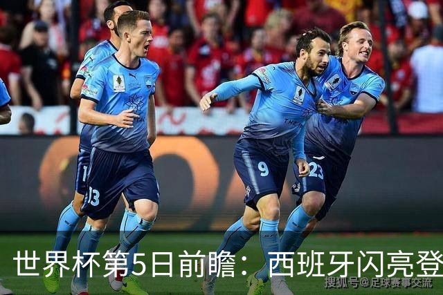 世界杯第5日前瞻：西班牙闪亮登场 伊沙亮相力争开门红
